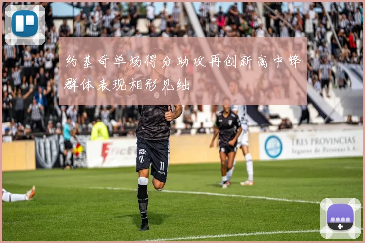 约基奇单场得分助攻再创新高中锋群体表现相形见绌