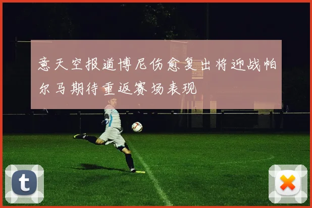 意天空报道博尼伤愈复出将迎战帕尔马期待重返赛场表现