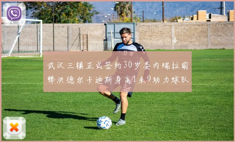 武汉三镇正式签约30岁委内瑞拉前锋洪德尔卡迪斯身高1米9助力球队新赛季