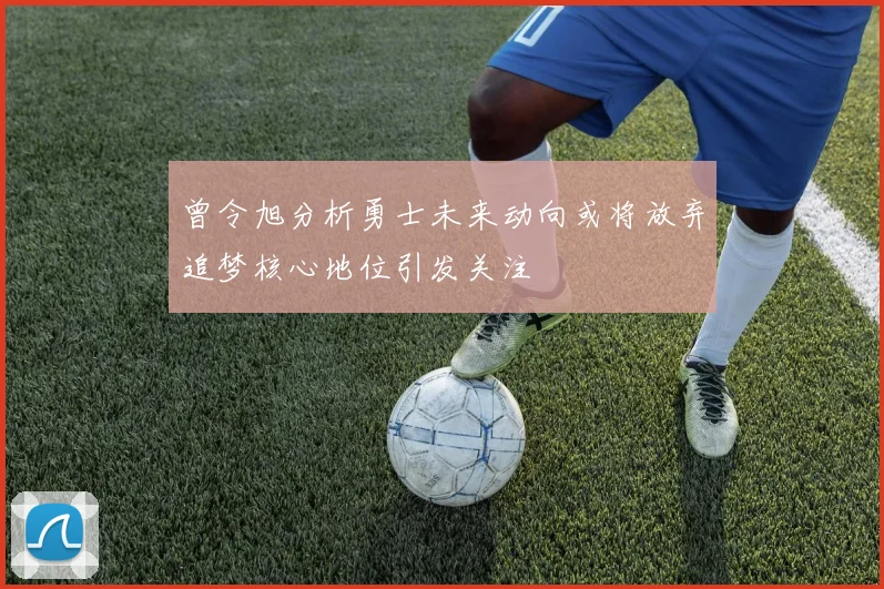 曾令旭分析勇士未来动向或将放弃追梦核心地位引发关注