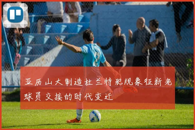 亚历山大制造杜兰特犯规象征新老球员交接的时代变迁