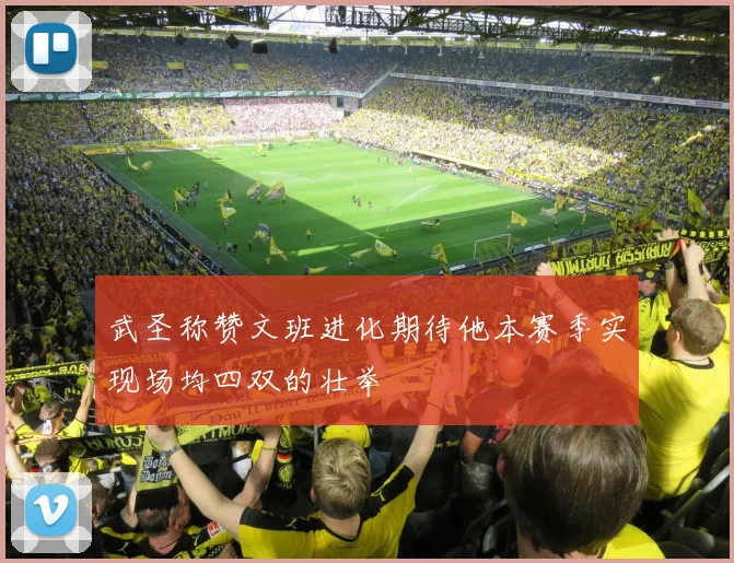 武圣称赞文班进化期待他本赛季实现场均四双的壮举