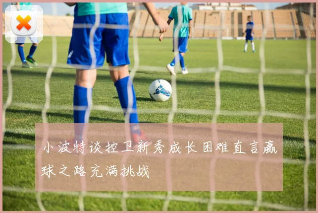 小波特谈控卫新秀成长困难直言赢球之路充满挑战