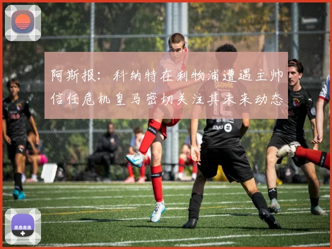 阿斯报：科纳特在利物浦遭遇主帅信任危机皇马密切关注其未来动态