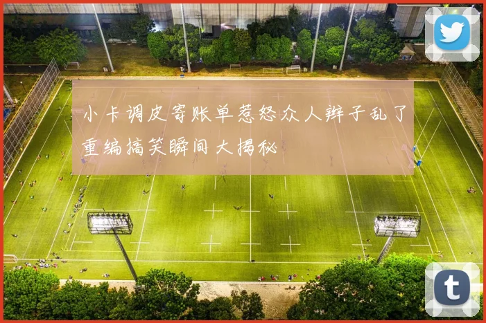 小卡调皮寄账单惹怒众人辫子乱了重编搞笑瞬间大揭秘