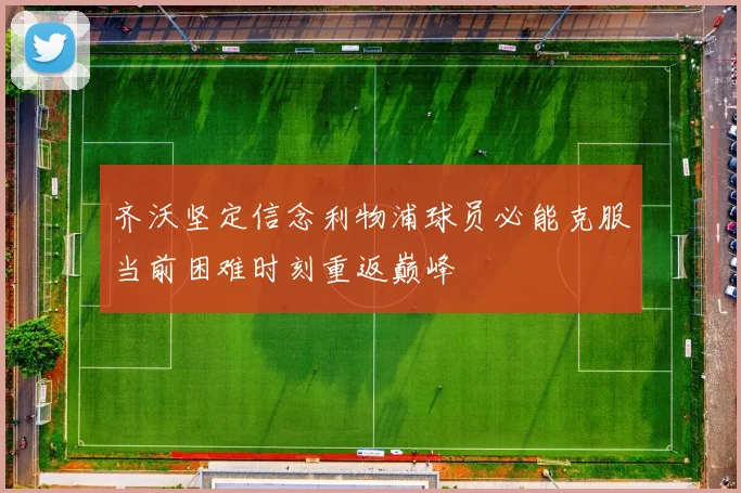 齐沃坚定信念利物浦球员必能克服当前困难时刻重返巅峰