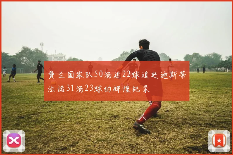 费兰国家队50场进22球追赶迪斯蒂法诺31场23球的辉煌纪录