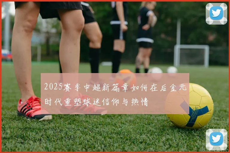 2025赛季中超新篇章如何在后金元时代重塑球迷信仰与热情