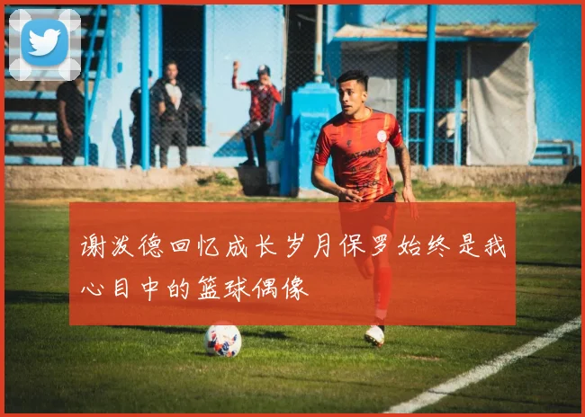 谢泼德回忆成长岁月保罗始终是我心目中的篮球偶像
