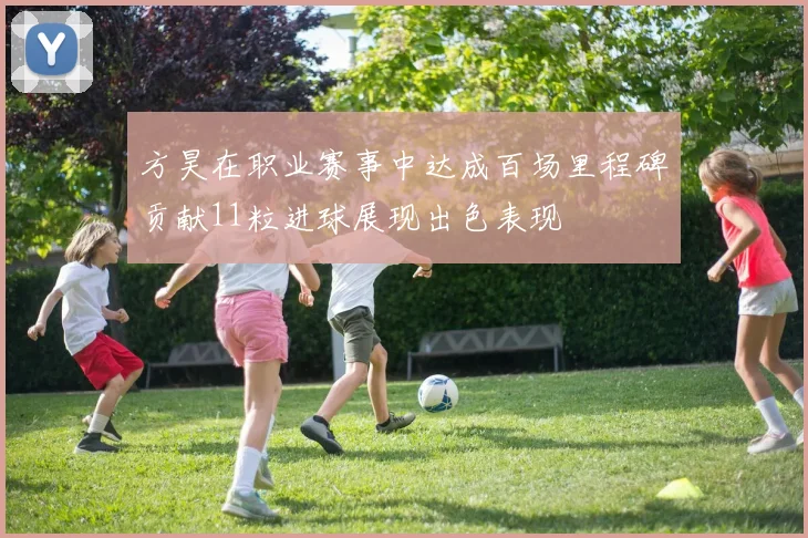 方昊在职业赛事中达成百场里程碑贡献11粒进球展现出色表现