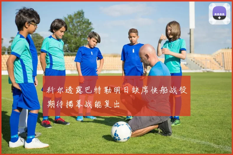 科尔透露巴特勒明日缺席快船战役期待揭幕战能复出