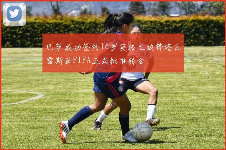 巴萨成功签约16岁英格兰边锋塔瓦雷斯获FIFA正式批准转会
