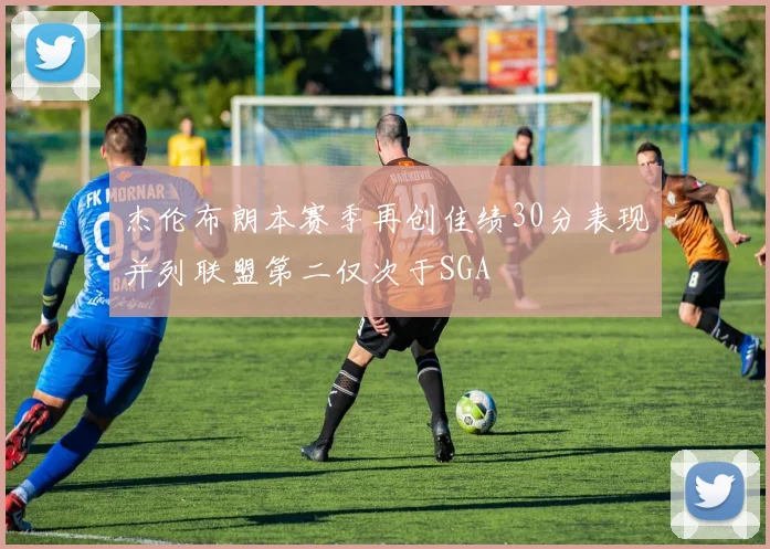 杰伦布朗本赛季再创佳绩30分表现并列联盟第二仅次于SGA