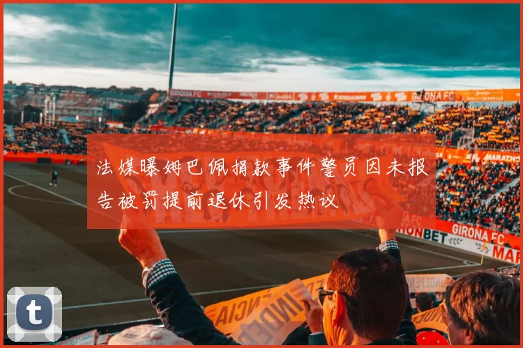 法媒曝姆巴佩捐款事件警员因未报告被罚提前退休引发热议