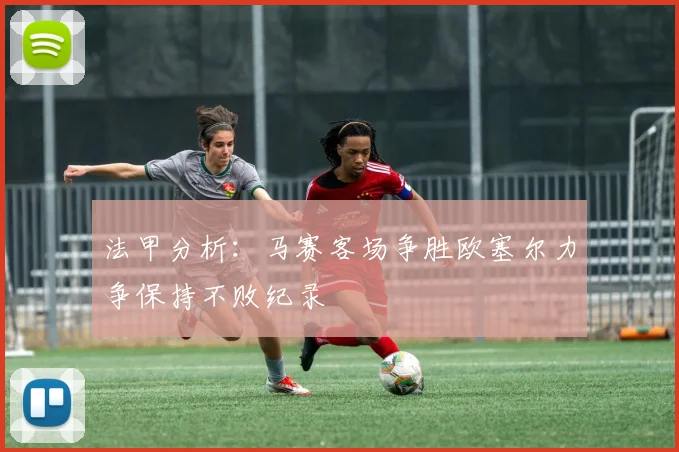 法甲分析：马赛客场争胜欧塞尔力争保持不败纪录