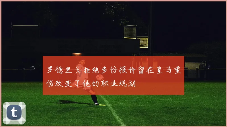 罗德里戈拒绝多份报价留在皇马重伤改变了他的职业规划