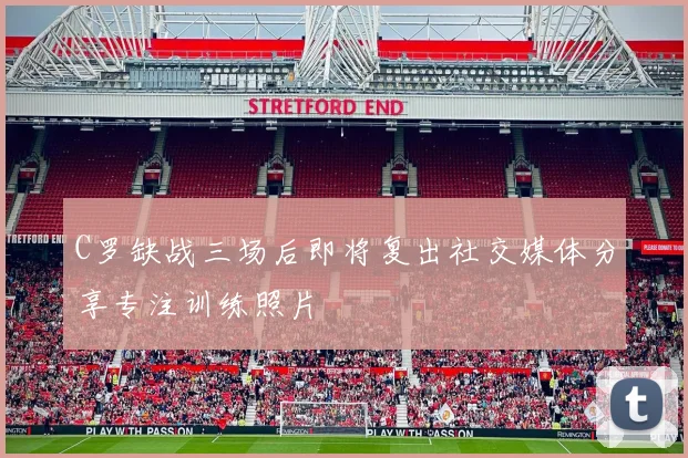 C罗缺战三场后即将复出社交媒体分享专注训练照片