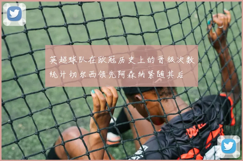 英超球队在欧冠历史上的晋级次数统计切尔西领先阿森纳紧随其后