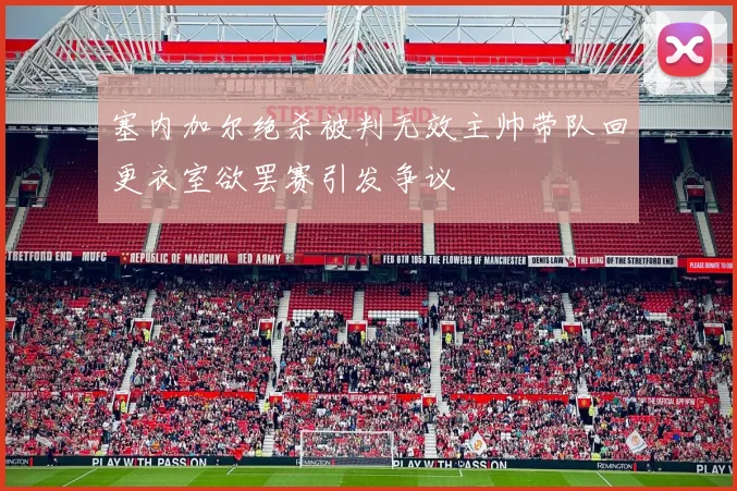 塞内加尔绝杀被判无效主帅带队回更衣室欲罢赛引发争议