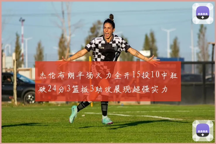 杰伦布朗半场火力全开15投10中狂砍24分3篮板3助攻展现超强实力