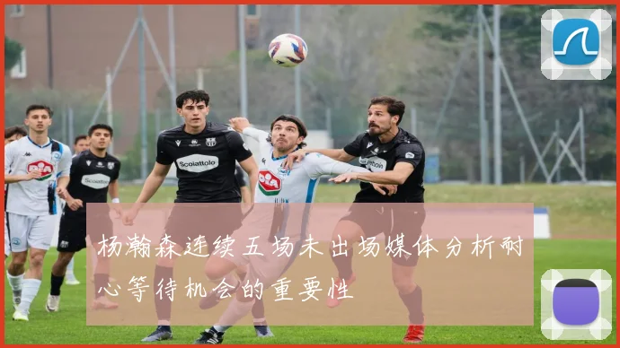 杨瀚森连续五场未出场媒体分析耐心等待机会的重要性